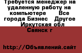 Требуется менеджер на удаленную работу на компьютере!!  - Все города Бизнес » Другое   . Иркутская обл.,Саянск г.